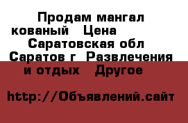 Продам мангал кованый › Цена ­ 25 000 - Саратовская обл., Саратов г. Развлечения и отдых » Другое   